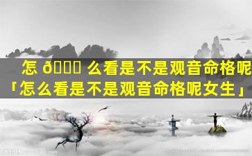 怎 🐛 么看是不是观音命格呢「怎么看是不是观音命格呢女生」